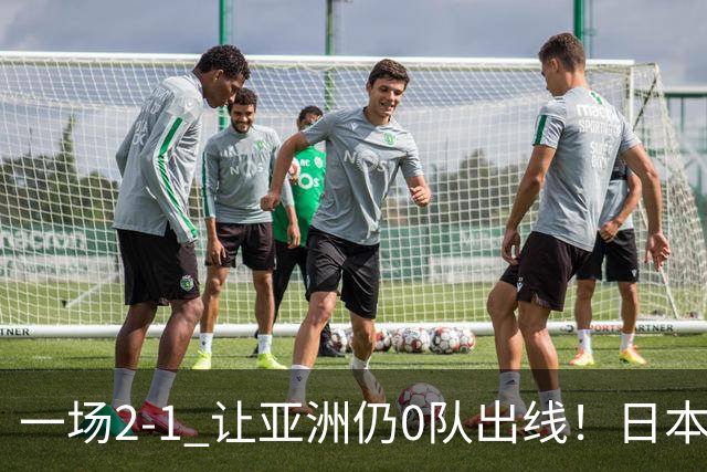 一场2-1 让亚洲仍0队出线！日本进退两难：放水不遇巴西 也要碰法国