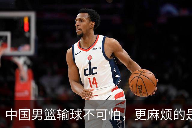 中国男篮输球不可怕，更麻烦的是这三件事，世预赛可能要垫底出局