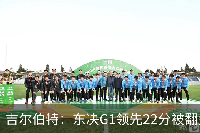 吉尔伯特：东决G1领先22分被翻盘决定了系列赛 我们无法从中恢复