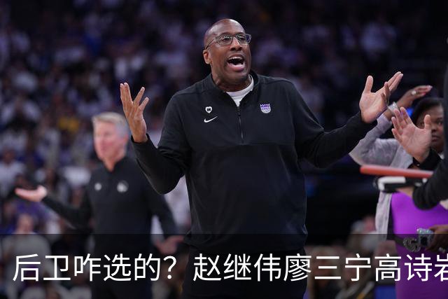 后卫咋选的？赵继伟廖三宁高诗岩三分合计8中0 庞峥麟遭DNP