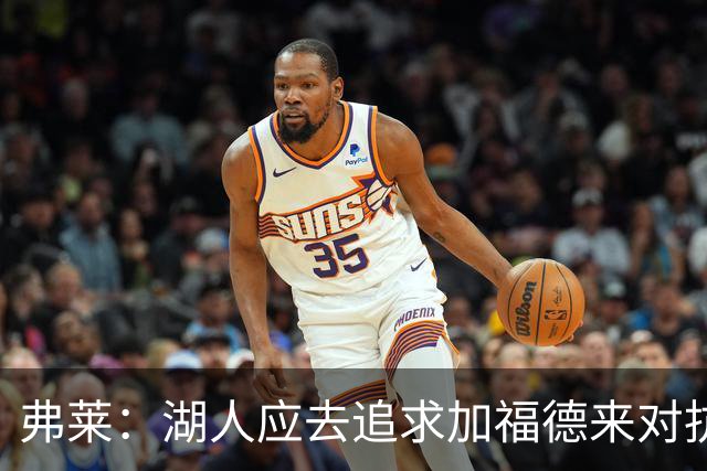 弗莱：湖人应去追求加福德来对抗文班亚马和约基奇 而不是杜伦