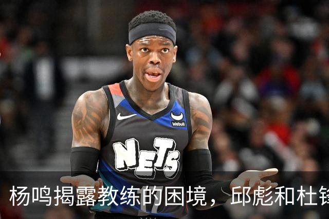 杨鸣揭露教练的困境，邱彪和杜锋的小团队行为是否成为自保策略？