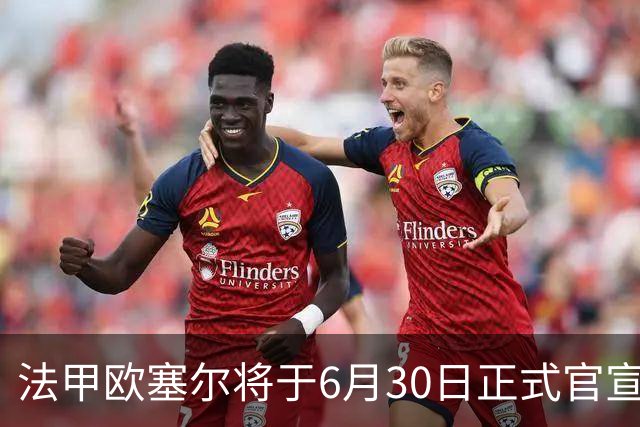 法甲欧塞尔将于6月30日正式官宣中国男足主力中锋加盟，球迷对此充满期待