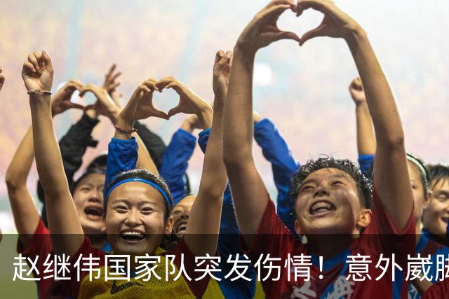 赵继伟国家队突发伤情！意外崴脚，幸好无碍，期待别缺席世预赛！