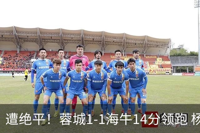 遭绝平！蓉城1-1海牛14分领跑 杨明洋建功杨聪救主 海牛仍倒数第3