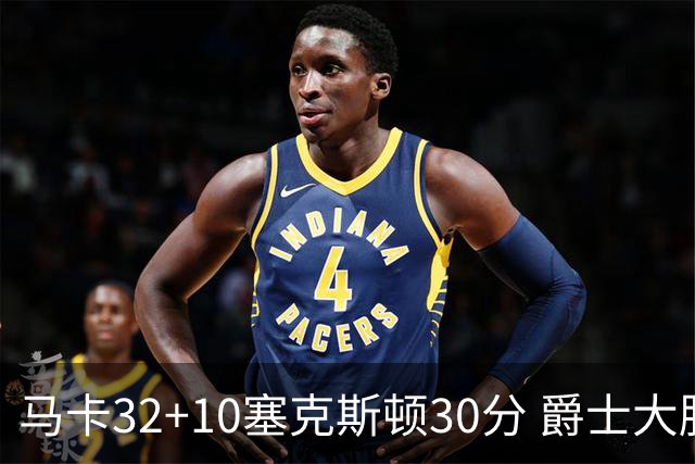 马卡32+10塞克斯顿30分 爵士大胜步行者6连胜