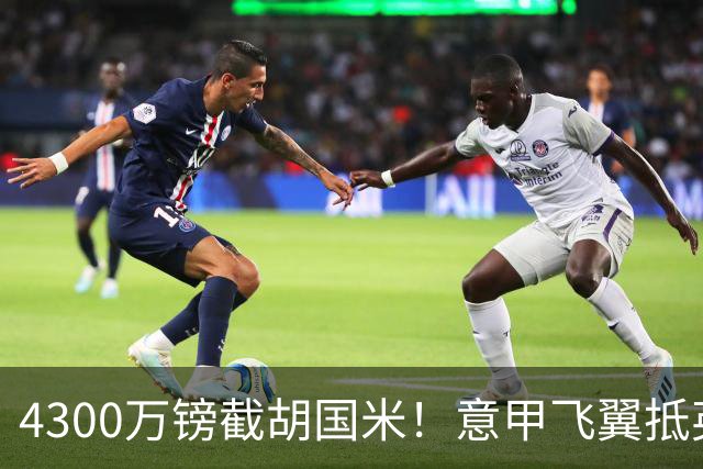 4300万镑截胡国米！意甲飞翼抵英体检，切尔西防曼城挖角！