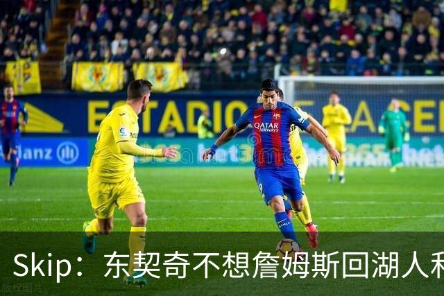 Skip：东契奇不想詹姆斯回湖人&受够必须和詹姆斯分享舞台和光环
